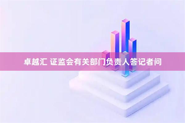 卓越汇 证监会有关部门负责人答记者问