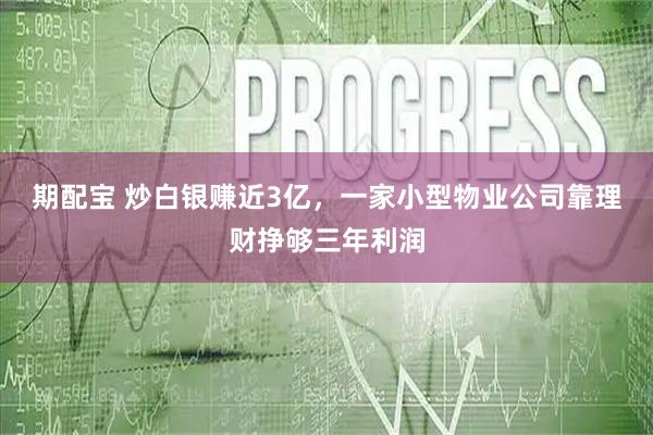 期配宝 炒白银赚近3亿，一家小型物业公司靠理财挣够三年利润