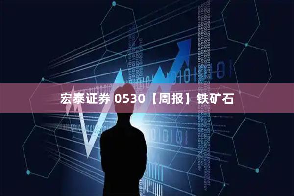 宏泰证券 0530【周报】铁矿石