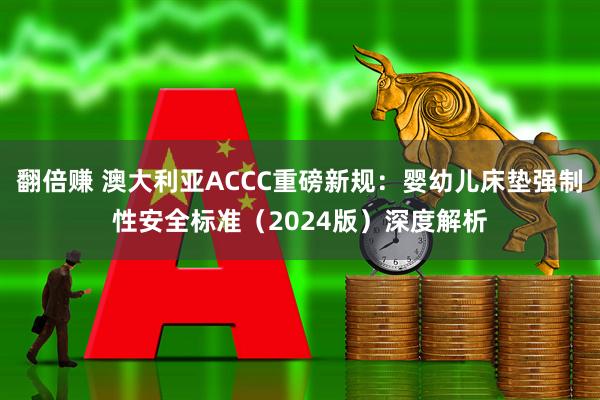 翻倍赚 澳大利亚ACCC重磅新规：婴幼儿床垫强制性安全标准（2024版）深度解析