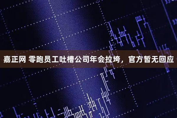 嘉正网 零跑员工吐槽公司年会拉垮，官方暂无回应