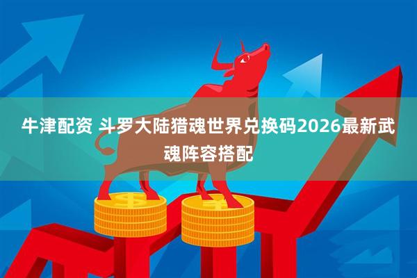 牛津配资 斗罗大陆猎魂世界兑换码2026最新武魂阵容搭配