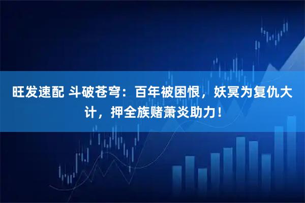 旺发速配 斗破苍穹：百年被困恨，妖冥为复仇大计，押全族赌萧炎助力！