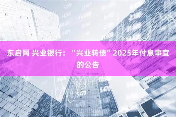 东启网 兴业银行：“兴业转债”2025年付息事宜的公告