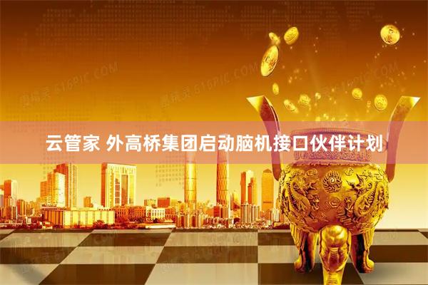 云管家 外高桥集团启动脑机接口伙伴计划