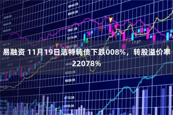 易融资 11月19日洁特转债下跌008%，转股溢价率22078%
