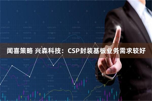 闻喜策略 兴森科技：CSP封装基板业务需求较好