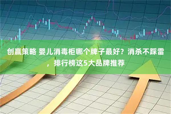 创赢策略 婴儿消毒柜哪个牌子最好？消杀不踩雷，排行榜这5大品牌推荐