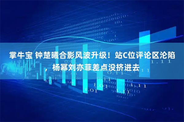 掌牛宝 钟楚曦合影风波升级！站C位评论区沦陷，杨幂刘亦菲差点没挤进去