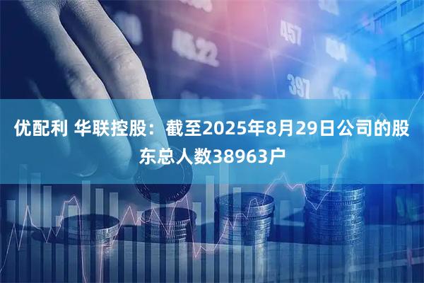 优配利 华联控股：截至2025年8月29日公司的股东总人数38963户