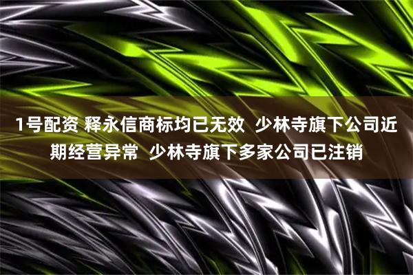 1号配资 释永信商标均已无效  少林寺旗下公司近期经营异常  少林寺旗下多家公司已注销