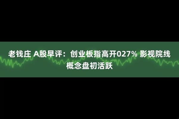 老钱庄 A股早评：创业板指高开027% 影视院线概念盘初活跃